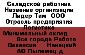 Складской работник › Название организации ­ Лидер Тим, ООО › Отрасль предприятия ­ Логистика › Минимальный оклад ­ 15 000 - Все города Работа » Вакансии   . Ненецкий АО,Пылемец д.